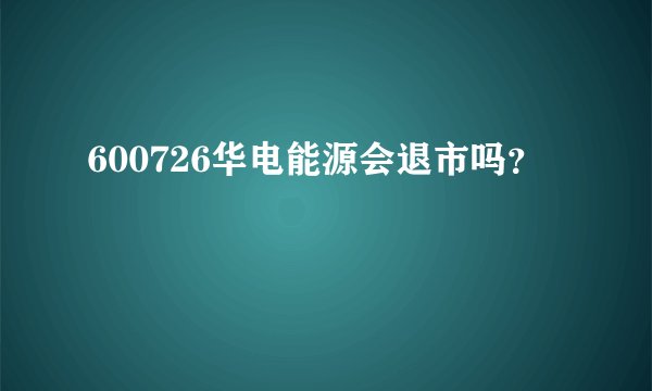 600726华电能源会退市吗？