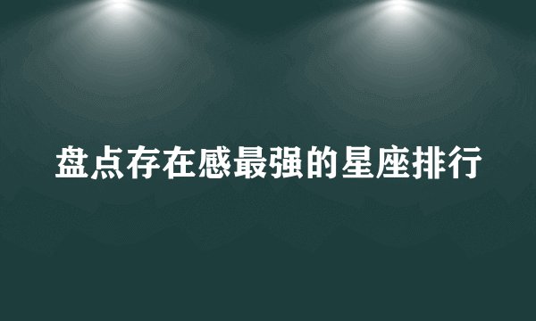 盘点存在感最强的星座排行
