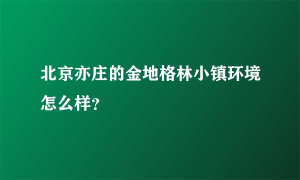 北京亦庄的金地格林小镇环境怎么样？