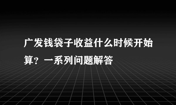 广发钱袋子收益什么时候开始算？一系列问题解答