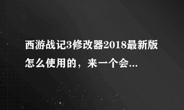 西游战记3修改器2018最新版怎么使用的，来一个会用的朋友教我一下，有安装包也顺便给我分享一个