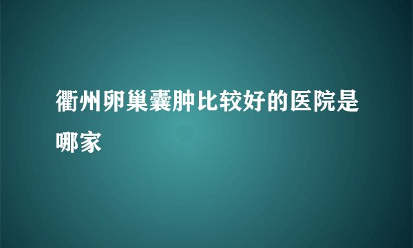 衢州卵巢囊肿比较好的医院是哪家