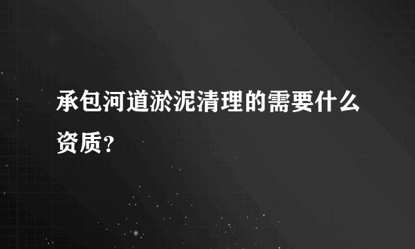 承包河道淤泥清理的需要什么资质？