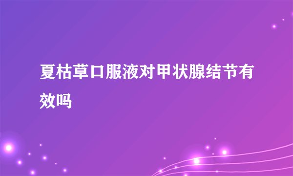 夏枯草口服液对甲状腺结节有效吗