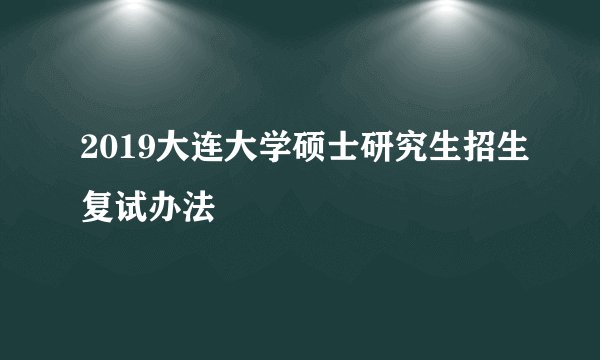 2019大连大学硕士研究生招生复试办法