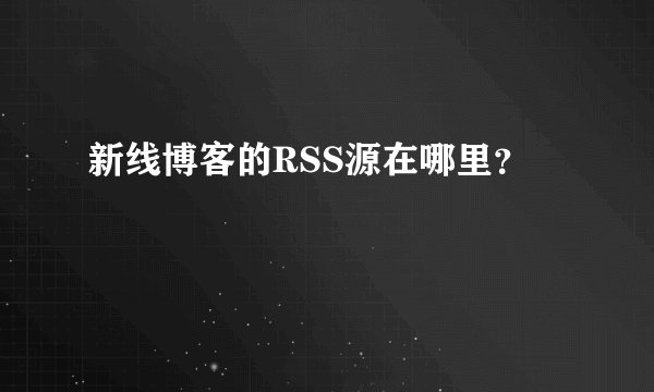 新线博客的RSS源在哪里？