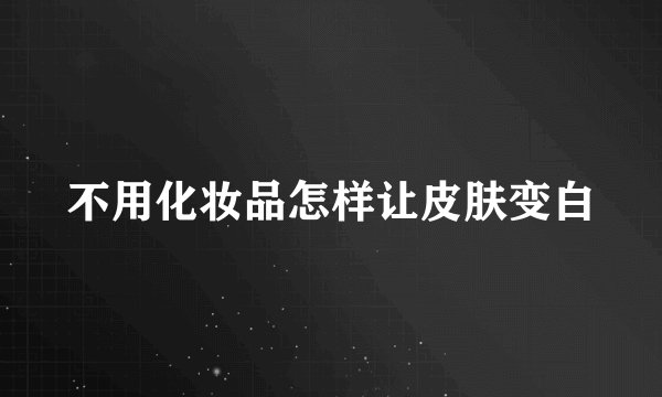 不用化妆品怎样让皮肤变白