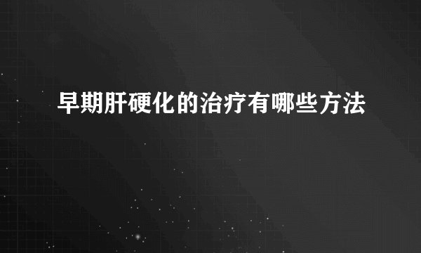 早期肝硬化的治疗有哪些方法