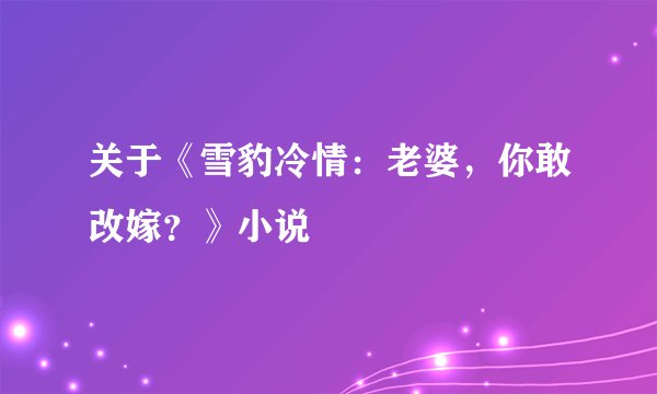 关于《雪豹冷情：老婆，你敢改嫁？》小说