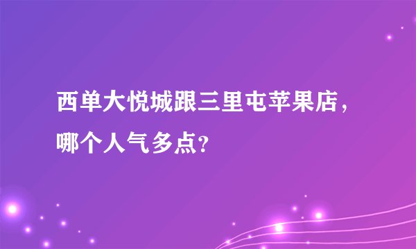 西单大悦城跟三里屯苹果店，哪个人气多点？