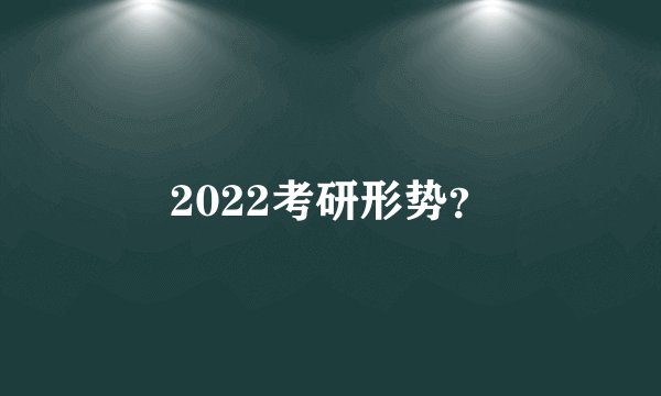 2022考研形势？