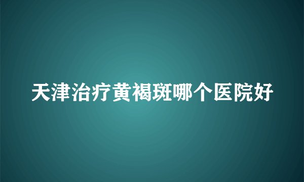 天津治疗黄褐斑哪个医院好