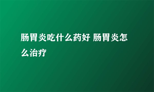 肠胃炎吃什么药好 肠胃炎怎么治疗