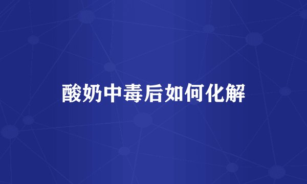 酸奶中毒后如何化解