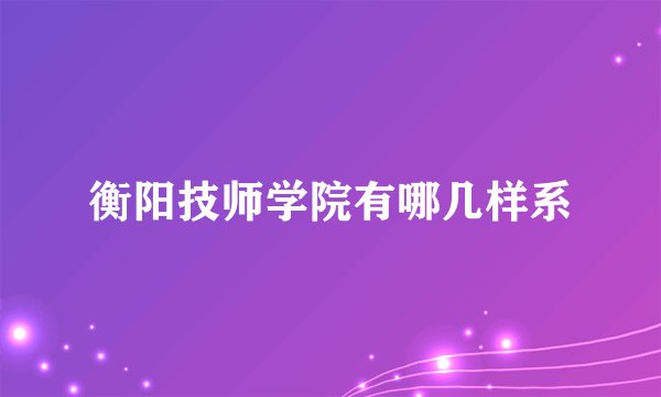 衡阳技师学院有哪几样系