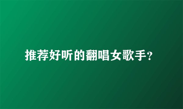 推荐好听的翻唱女歌手？