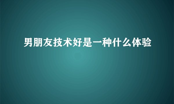 男朋友技术好是一种什么体验
