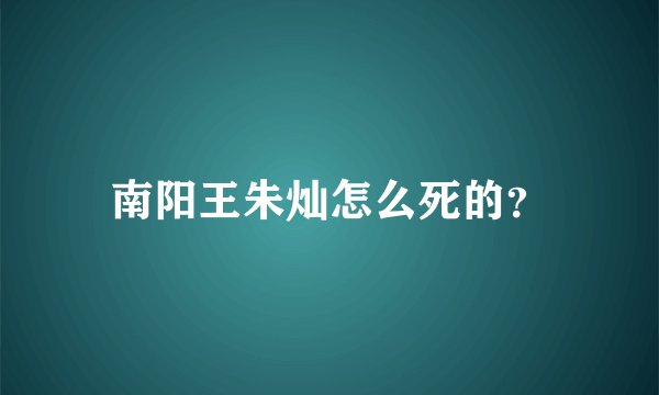 南阳王朱灿怎么死的？