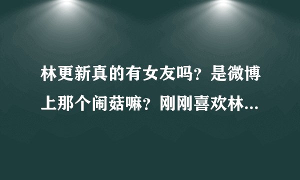 林更新真的有女友吗？是微博上那个闹菇嘛？刚刚喜欢林更新不要让我对他失望喂...