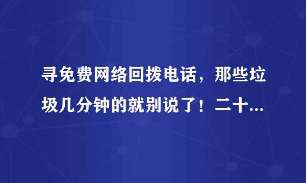 寻免费网络回拨电话，那些垃圾几分钟的就别说了！二十分钟以上的，支持网页回拨型的