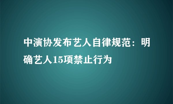 中演协发布艺人自律规范：明确艺人15项禁止行为