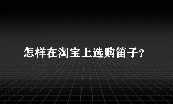 怎样在淘宝上选购笛子？
