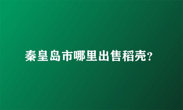 秦皇岛市哪里出售稻壳？
