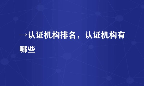 →认证机构排名，认证机构有哪些