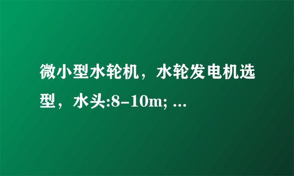 微小型水轮机，水轮发电机选型，水头:8-10m; 流量:160立方米/小时; 管径大小:250mm请问怎样选型？