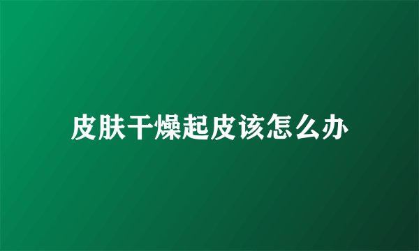 皮肤干燥起皮该怎么办