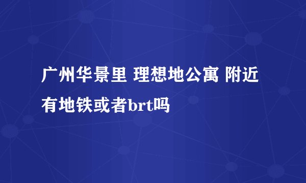 广州华景里 理想地公寓 附近有地铁或者brt吗