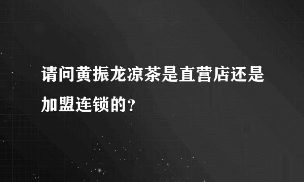 请问黄振龙凉茶是直营店还是加盟连锁的？