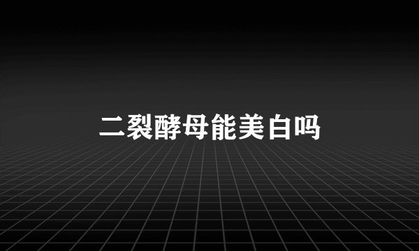 二裂酵母能美白吗
