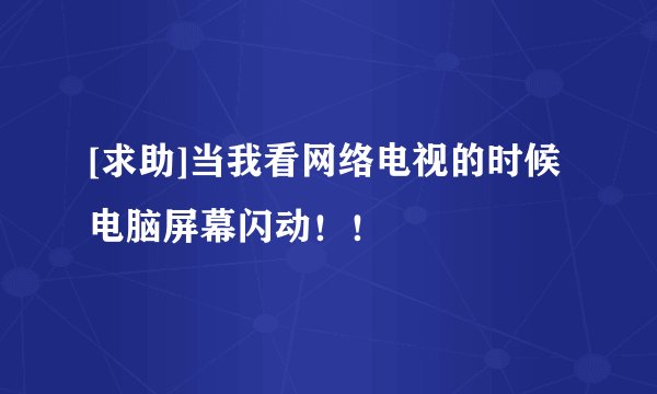 [求助]当我看网络电视的时候电脑屏幕闪动！！
