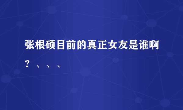 张根硕目前的真正女友是谁啊？、、、