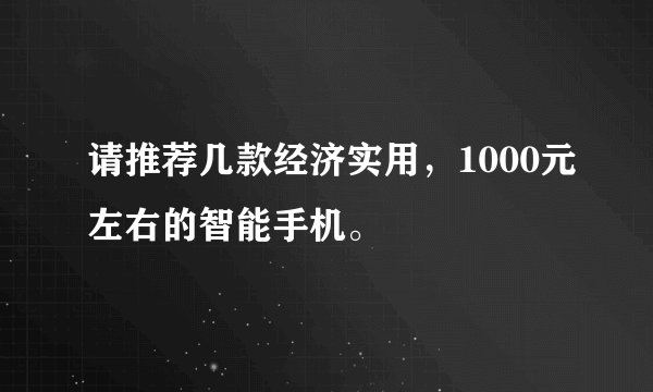 请推荐几款经济实用，1000元左右的智能手机。
