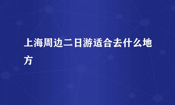 上海周边二日游适合去什么地方