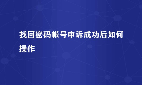 找回密码帐号申诉成功后如何操作