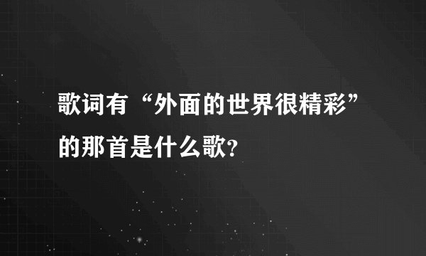 歌词有“外面的世界很精彩”的那首是什么歌？