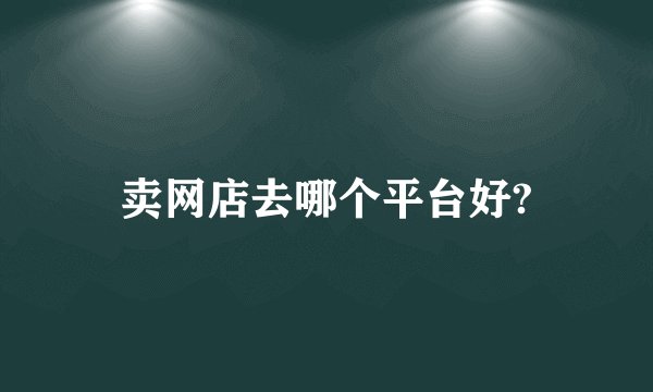 卖网店去哪个平台好?
