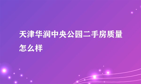 天津华润中央公园二手房质量怎么样