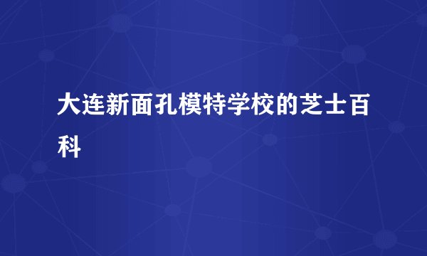 大连新面孔模特学校的芝士百科