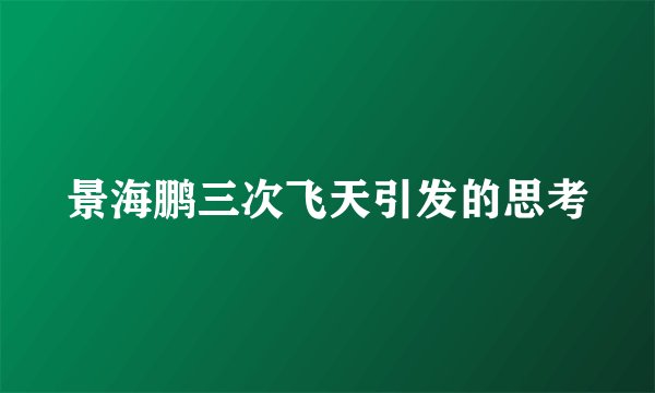 景海鹏三次飞天引发的思考