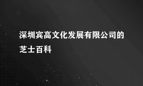 深圳宾高文化发展有限公司的芝士百科