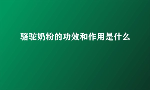 骆驼奶粉的功效和作用是什么