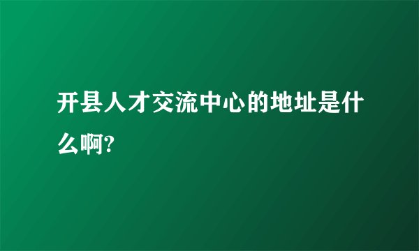 开县人才交流中心的地址是什么啊?