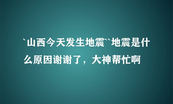 `山西今天发生地震``地震是什么原因谢谢了，大神帮忙啊