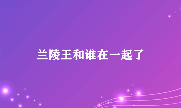 兰陵王和谁在一起了