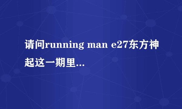 请问running man e27东方神起这一期里面的那首插曲叫什么