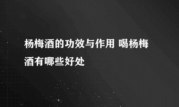 杨梅酒的功效与作用 喝杨梅酒有哪些好处